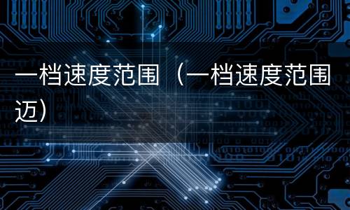 一档速度范围（一档速度范围迈）