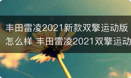 丰田雷凌2021新款双擎运动版怎么样 丰田雷凌2021双擎运动版试驾