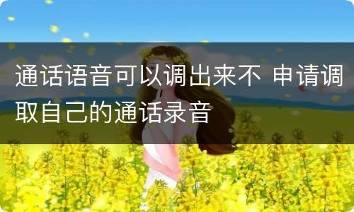 通话语音可以调出来不 申请调取自己的通话录音