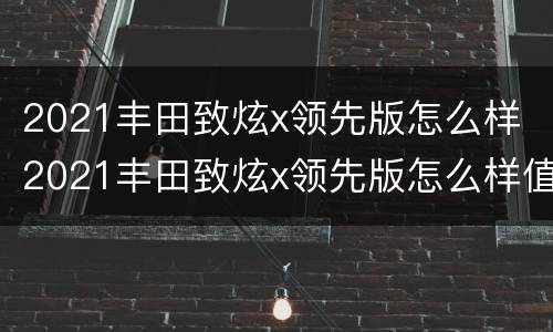 2021丰田致炫x领先版怎么样 2021丰田致炫x领先版怎么样值得买吗