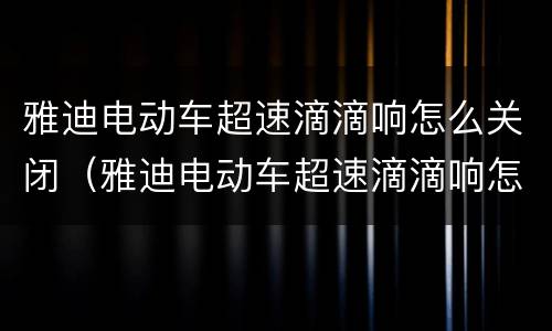 雅迪电动车超速滴滴响怎么关闭（雅迪电动车超速滴滴响怎么关闭无控制器）