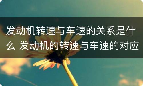 发动机转速与车速的关系是什么 发动机的转速与车速的对应关系