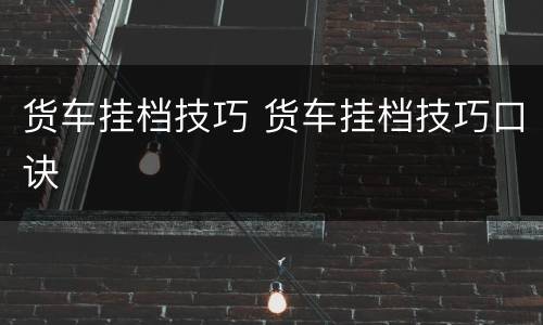 货车挂档技巧 货车挂档技巧口诀