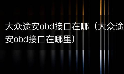 大众途安obd接口在哪（大众途安obd接口在哪里）