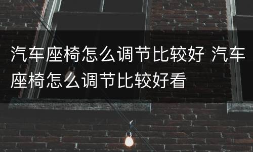 汽车座椅怎么调节比较好 汽车座椅怎么调节比较好看