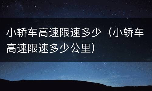 小轿车高速限速多少（小轿车高速限速多少公里）
