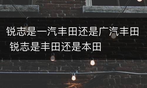 锐志是一汽丰田还是广汽丰田 锐志是丰田还是本田