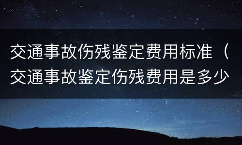 交通事故伤残鉴定费用标准（交通事故鉴定伤残费用是多少）