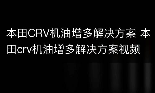 本田CRV机油增多解决方案 本田crv机油增多解决方案视频