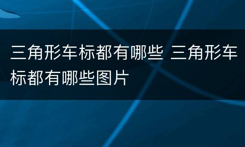 三角形车标都有哪些 三角形车标都有哪些图片