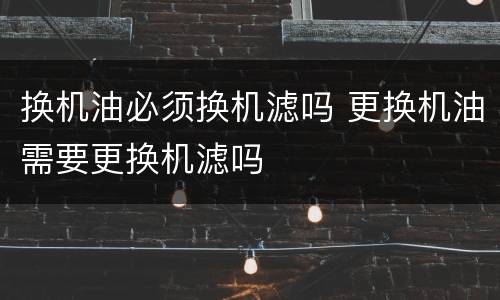 换机油必须换机滤吗 更换机油需要更换机滤吗