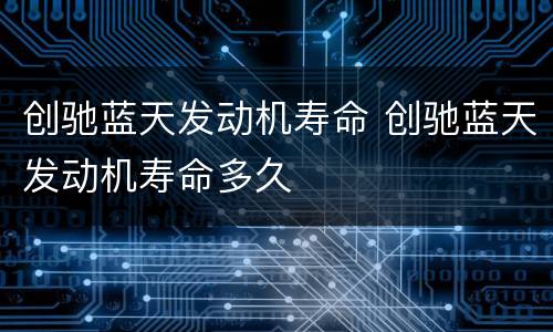 创驰蓝天发动机寿命 创驰蓝天发动机寿命多久