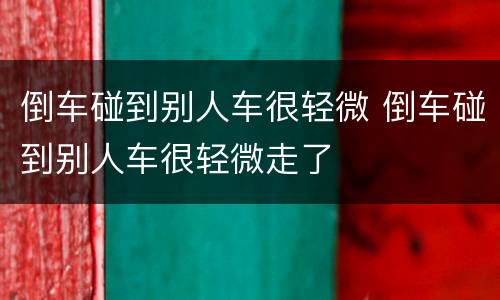 倒车碰到别人车很轻微 倒车碰到别人车很轻微走了