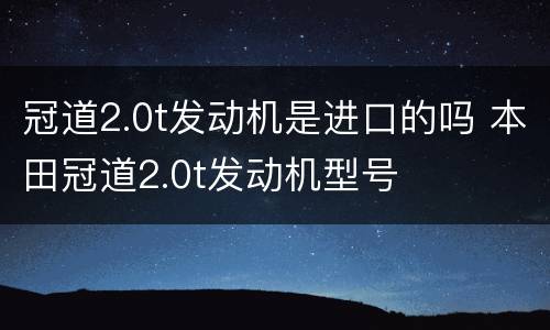 冠道2.0t发动机是进口的吗 本田冠道2.0t发动机型号