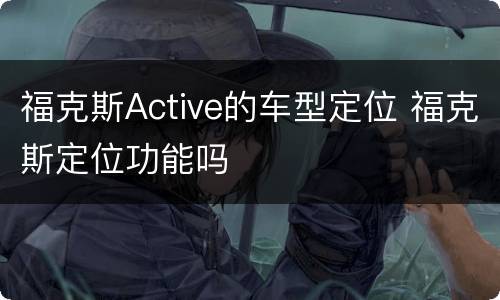 福克斯Active的车型定位 福克斯定位功能吗