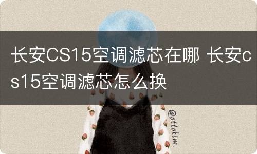 长安CS15空调滤芯在哪 长安cs15空调滤芯怎么换