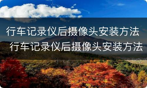 行车记录仪后摄像头安装方法 行车记录仪后摄像头安装方法视频教程