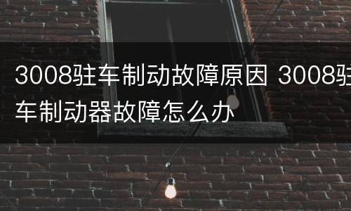 3008驻车制动故障原因 3008驻车制动器故障怎么办