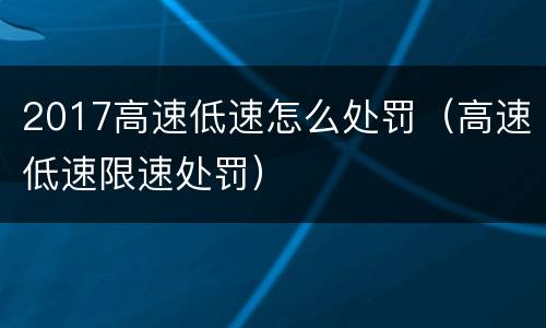 2017高速低速怎么处罚（高速低速限速处罚）
