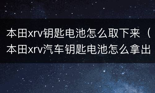 本田xrv钥匙电池怎么取下来（本田xrv汽车钥匙电池怎么拿出来）