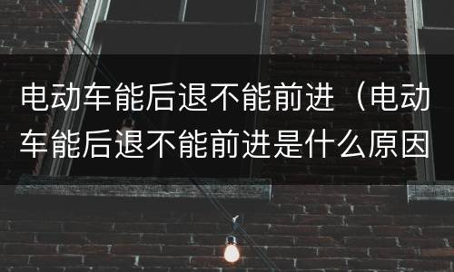 电动车能后退不能前进（电动车能后退不能前进是什么原因）