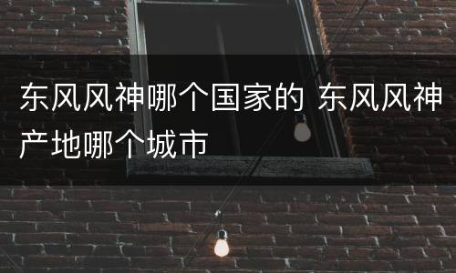 东风风神哪个国家的 东风风神产地哪个城市