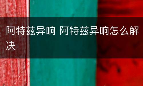 阿特兹异响 阿特兹异响怎么解决