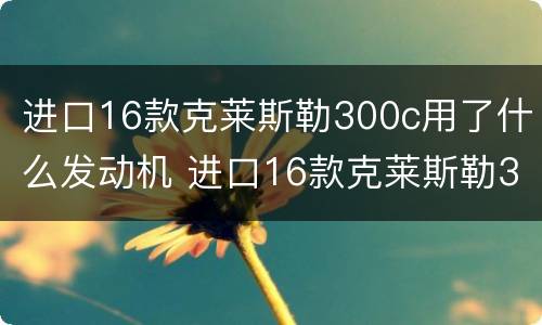 进口16款克莱斯勒300c用了什么发动机 进口16款克莱斯勒300c用了什么发动机