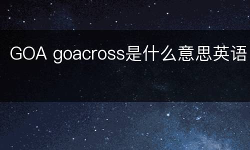 GOA goacross是什么意思英语