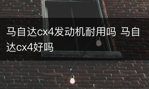 马自达cx4发动机耐用吗 马自达cx4好吗