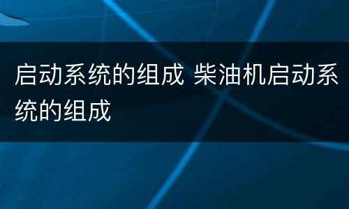 启动系统的组成 柴油机启动系统的组成