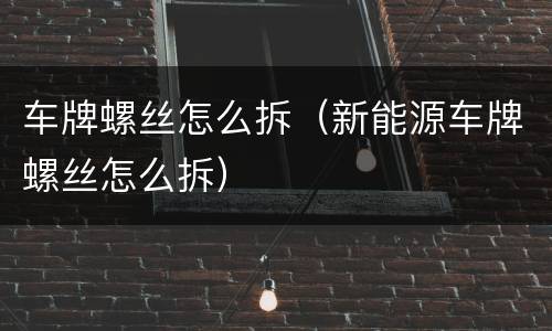 车牌螺丝怎么拆（新能源车牌螺丝怎么拆）