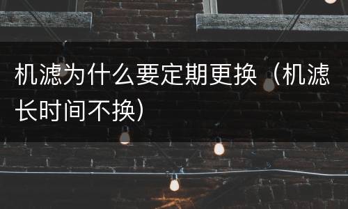 机滤为什么要定期更换（机滤长时间不换）