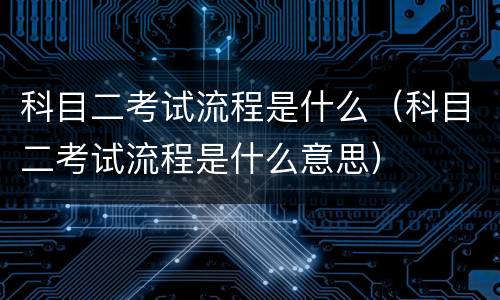 科目二考试流程是什么（科目二考试流程是什么意思）