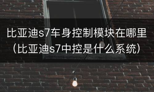 比亚迪s7车身控制模块在哪里（比亚迪s7中控是什么系统）