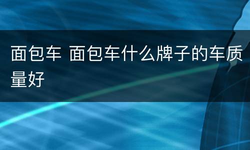 面包车 面包车什么牌子的车质量好