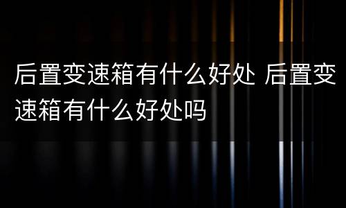 后置变速箱有什么好处 后置变速箱有什么好处吗