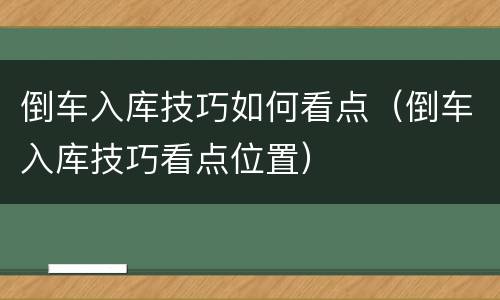 倒车入库技巧如何看点（倒车入库技巧看点位置）