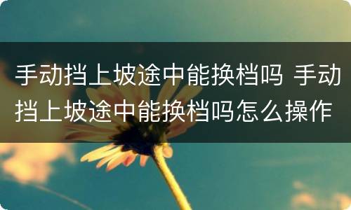 手动挡上坡途中能换档吗 手动挡上坡途中能换档吗怎么操作