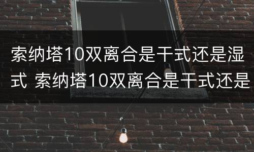 索纳塔10双离合是干式还是湿式 索纳塔10双离合是干式还是湿式的