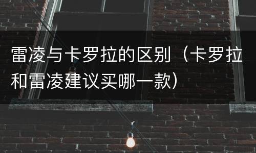 雷凌与卡罗拉的区别（卡罗拉和雷凌建议买哪一款）