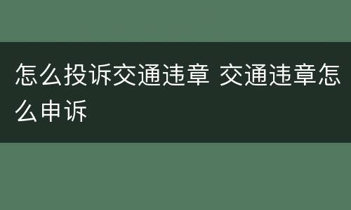 怎么投诉交通违章 交通违章怎么申诉