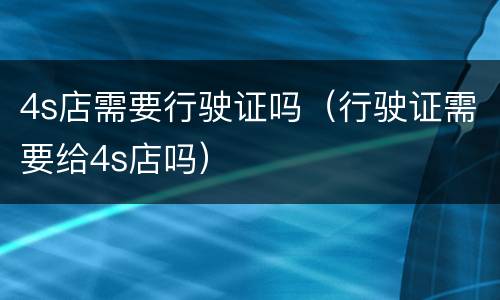 4s店需要行驶证吗（行驶证需要给4s店吗）