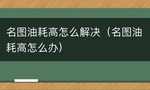 名图油耗高怎么解决（名图油耗高怎么办）