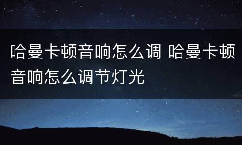 哈曼卡顿音响怎么调 哈曼卡顿音响怎么调节灯光