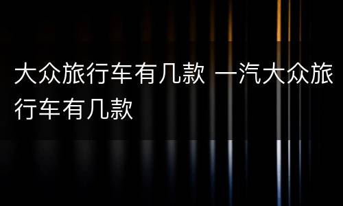 大众旅行车有几款 一汽大众旅行车有几款