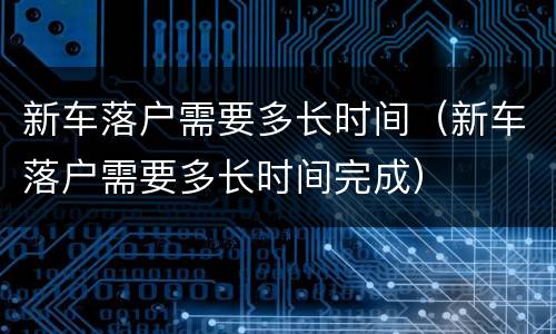 新车落户需要多长时间（新车落户需要多长时间完成）