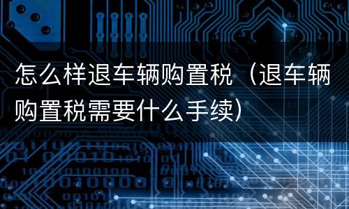 怎么样退车辆购置税（退车辆购置税需要什么手续）