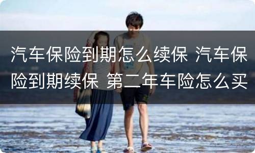 汽车保险到期怎么续保 汽车保险到期续保 第二年车险怎么买划算