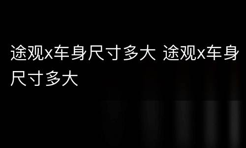 途观x车身尺寸多大 途观x车身尺寸多大
